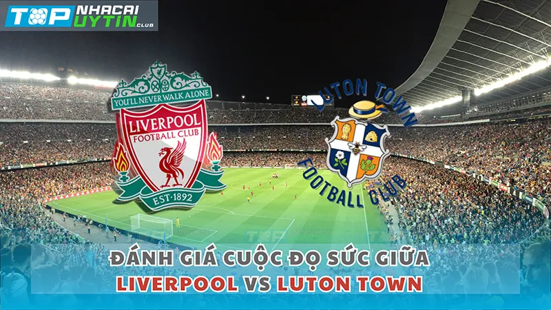 Đánh giá cuộc đọ sức giữa Liverpool vs Luton Town