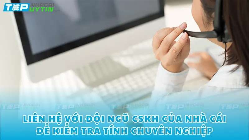 Liên hệ với đội ngũ CSKH của nhà cái để kiểm tra tính chuyên nghiệp của nhà cái