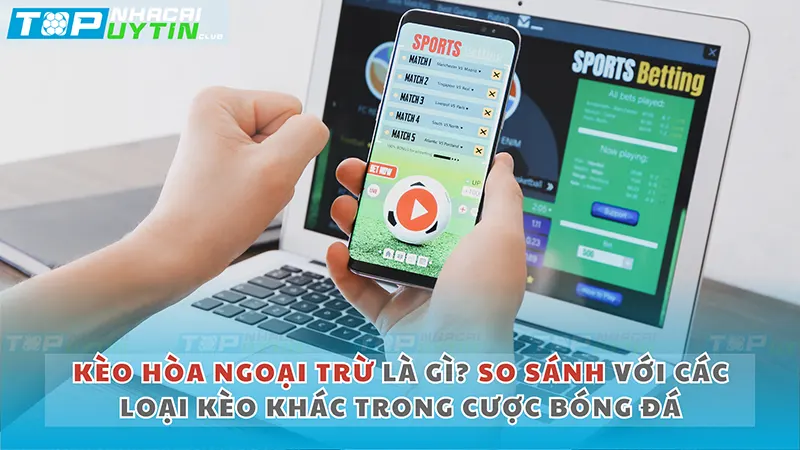 Kèo hòa ngoại trừ là gì? So sánh với các loại kèo khác trong cược bóng đá