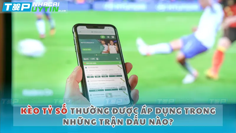 Kèo tỷ số thường được áp dụng trong những trận đấu nào?