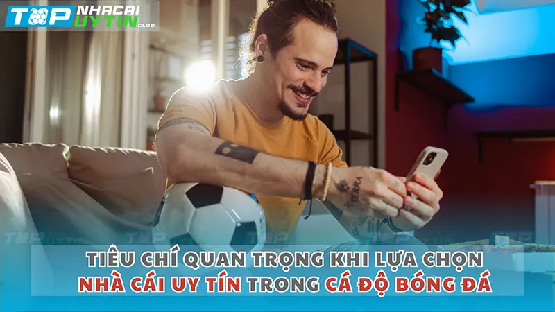 Tiêu Chí Quan Trọng khi Lựa Chọn Nhà Cái Uy Tín Trong Cá Độ Bóng Đá