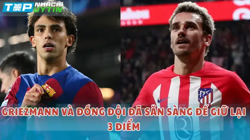 Griezmann và đồng đội sẵn sàng giữ lại 3 điểm