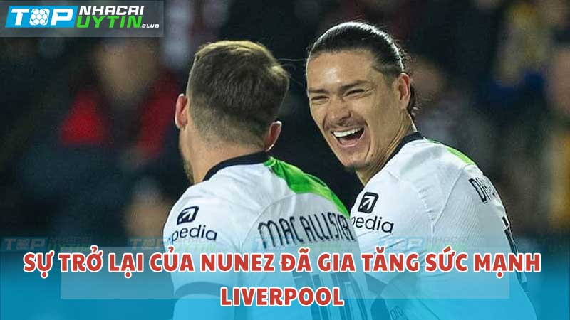 Sự trở lại của Nunez gia tăng sức mạnh cho Liverpool