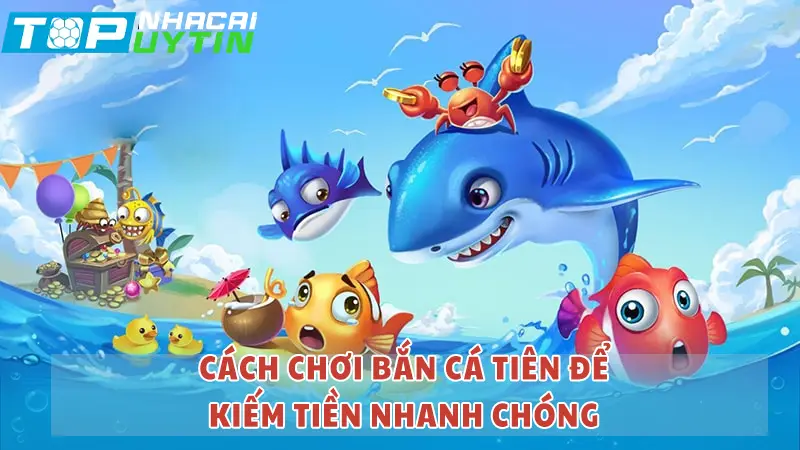 Cách chơi Bắn Cá Tiên để kiếm tiền nhanh chóng