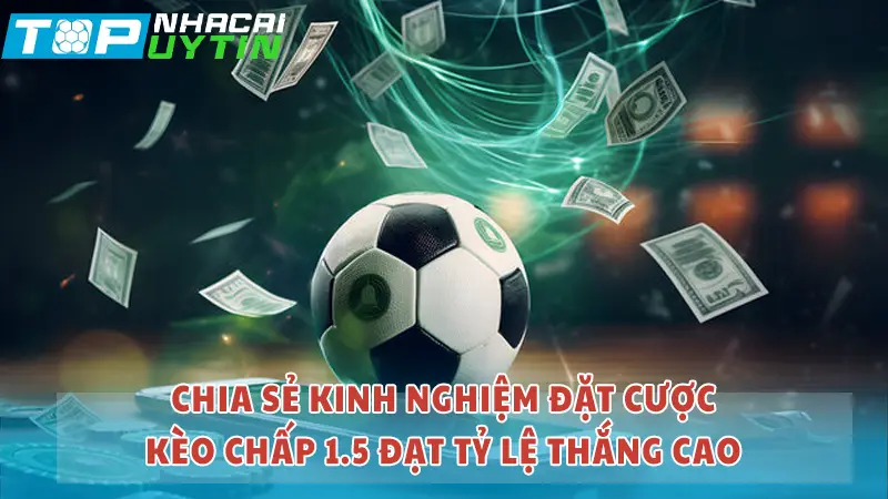 Chia sẻ kinh nghiệm đặt cược kèo chấp 1.5 đạt tỷ lệ thắng cao