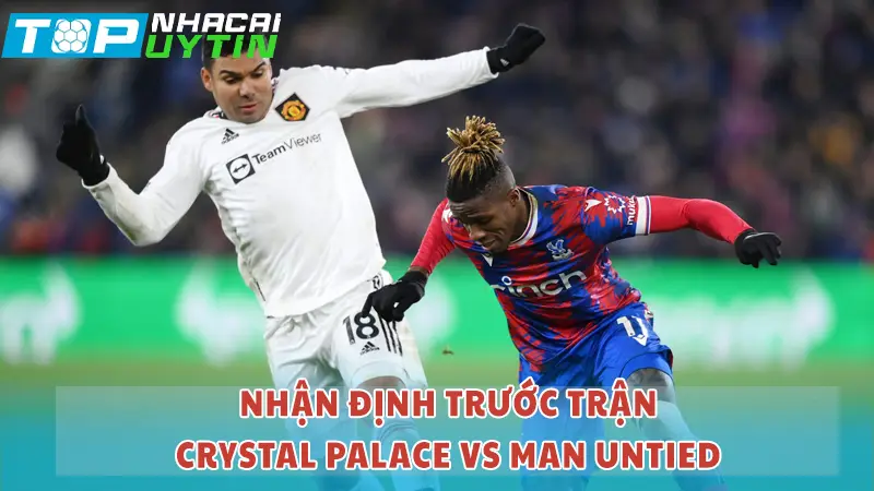 Nhận định trước trận Crystal Palace vs Man United